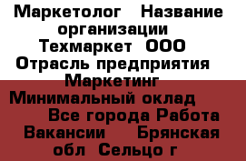 Маркетолог › Название организации ­ Техмаркет, ООО › Отрасль предприятия ­ Маркетинг › Минимальный оклад ­ 20 000 - Все города Работа » Вакансии   . Брянская обл.,Сельцо г.